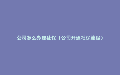 公司怎么办理社保（公司开通社保流程）