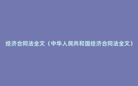 经济合同法全文（中华人民共和国经济合同法全文）