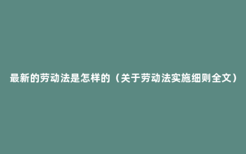 最新的劳动法是怎样的（关于劳动法实施细则全文）