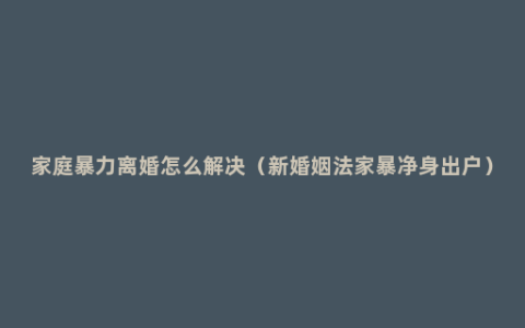 家庭暴力离婚怎么解决（新婚姻法家暴净身出户）