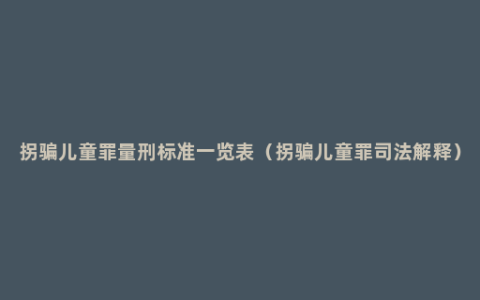 拐骗儿童罪量刑标准一览表（拐骗儿童罪司法解释）