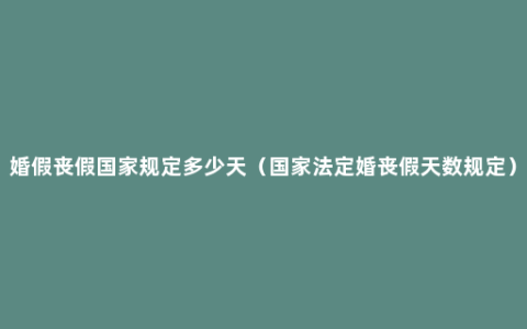 婚假丧假国家规定多少天（国家法定婚丧假天数规定）