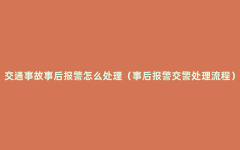 交通事故事后报警怎么处理（事后报警交警处理流程）