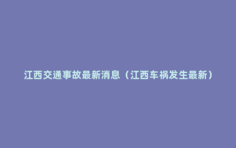 江西交通事故最新消息（江西车祸发生最新）