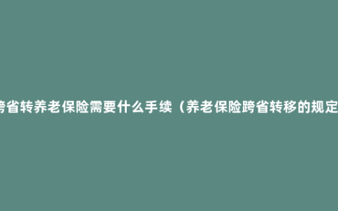 跨省转养老保险需要什么手续（养老保险跨省转移的规定）