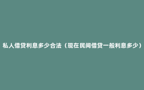 私人借贷利息多少合法（现在民间借贷一般利息多少）