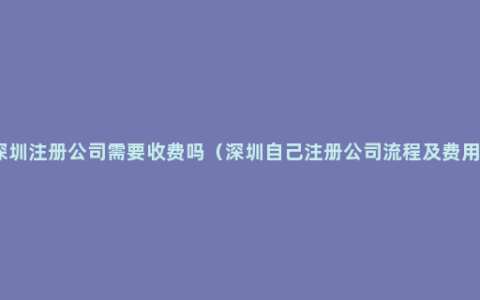 深圳注册公司需要收费吗（深圳自己注册公司流程及费用）