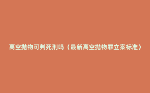 高空抛物可判死刑吗（最新高空抛物罪立案标准）