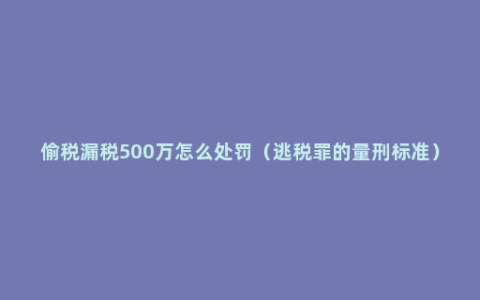 偷税漏税500万怎么处罚（逃税罪的量刑标准）