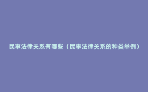 民事法律关系有哪些（民事法律关系的种类举例）