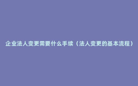 企业法人变更需要什么手续（法人变更的基本流程）