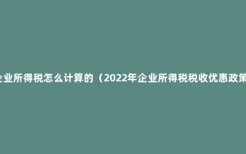 企业所得税怎么计算的（2022年企业所得税税收优惠政策）