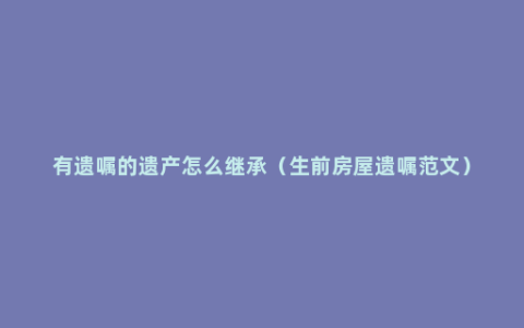 有遗嘱的遗产怎么继承（生前房屋遗嘱范文）