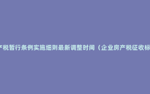 房产税暂行条例实施细则最新调整时间（企业房产税征收标准）