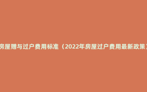 房屋赠与过户费用标准（2022年房屋过户费用最新政策）