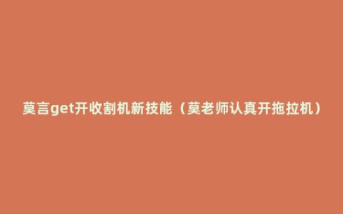 莫言get开收割机新技能（莫老师认真开拖拉机）