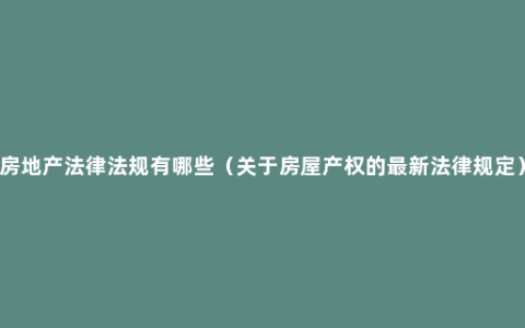 房地产法律法规有哪些（关于房屋产权的最新法律规定）