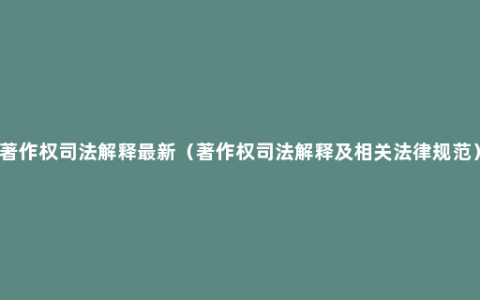 著作权司法解释最新（著作权司法解释及相关法律规范）