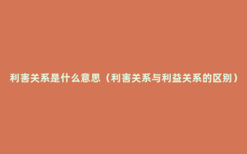 利害关系是什么意思（利害关系与利益关系的区别）