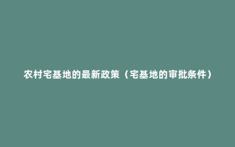 农村宅基地的最新政策（宅基地的审批条件）