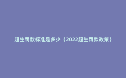 超生罚款标准是多少（2022超生罚款政策）