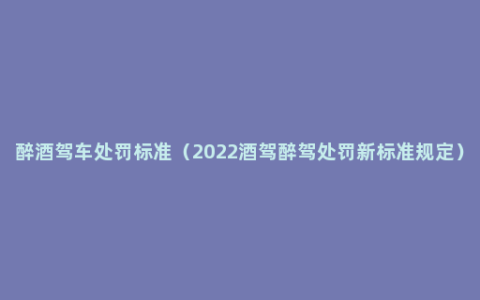 醉酒驾车处罚标准（2022酒驾醉驾处罚新标准规定）