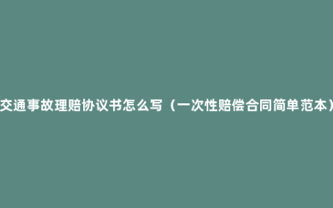 交通事故理赔协议书怎么写（一次性赔偿合同简单范本）