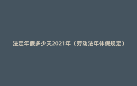 法定年假多少天2021年（劳动法年休假规定）