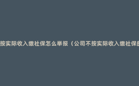 公司不按实际收入缴社保怎么举报（公司不按实际收入缴社保的后果）