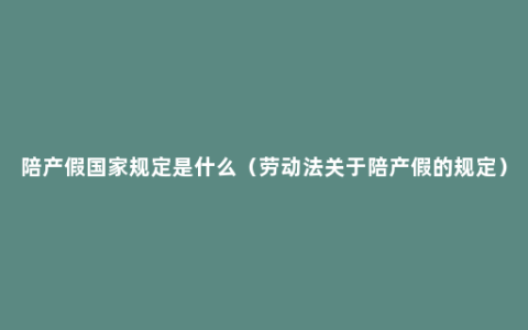 陪产假国家规定是什么（劳动法关于陪产假的规定）