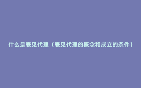 什么是表见代理（表见代理的概念和成立的条件）