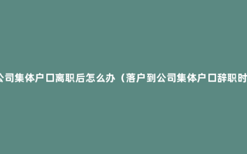 公司集体户口离职后怎么办（落户到公司集体户口辞职时）