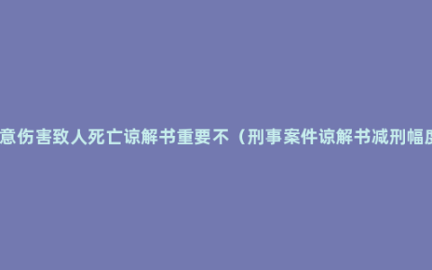 故意伤害致人死亡谅解书重要不（刑事案件谅解书减刑幅度）