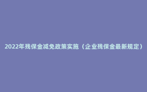 2022年残保金减免政策实施（企业残保金最新规定）