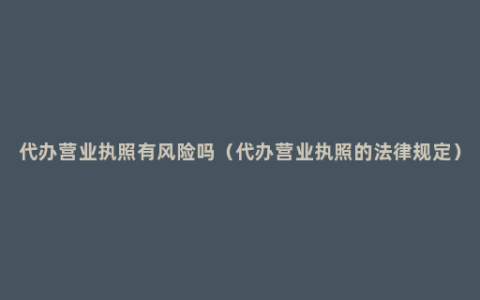 代办营业执照有风险吗（代办营业执照的法律规定）