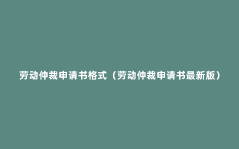 劳动仲裁申请书格式（劳动仲裁申请书最新版）