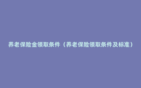 养老保险金领取条件（养老保险领取条件及标准）