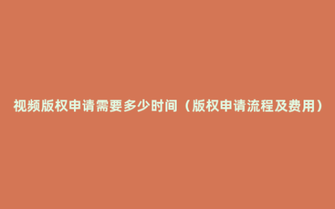 视频版权申请需要多少时间（版权申请流程及费用）