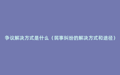 争议解决方式是什么（民事纠纷的解决方式和途径）