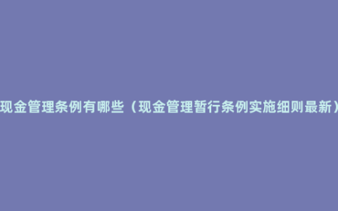 现金管理条例有哪些（现金管理暂行条例实施细则最新）