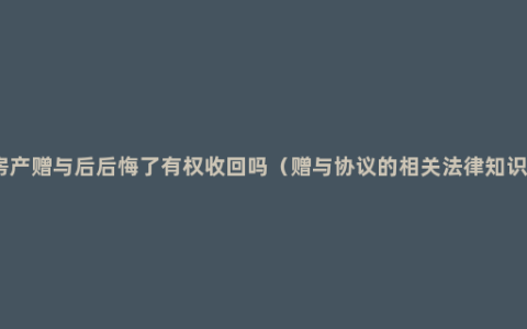 房产赠与后后悔了有权收回吗（赠与协议的相关法律知识）