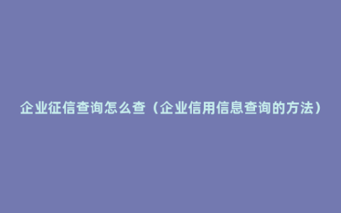 企业征信查询怎么查（企业信用信息查询的方法）