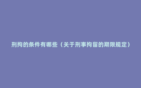 刑拘的条件有哪些（关于刑事拘留的期限规定）