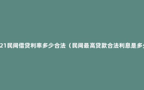 2021民间借贷利率多少合法（民间最高贷款合法利息是多少）