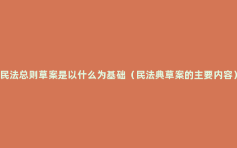 民法总则草案是以什么为基础（民法典草案的主要内容）