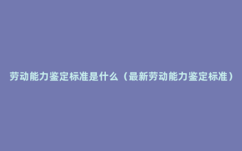 劳动能力鉴定标准是什么（最新劳动能力鉴定标准）