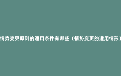 情势变更原则的适用条件有哪些（情势变更的适用情形）