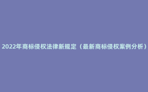 2022年商标侵权法律新规定（最新商标侵权案例分析）