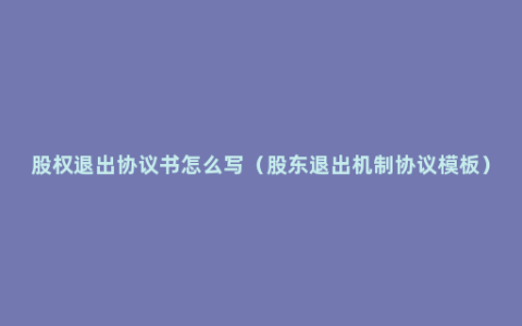 股权退出协议书怎么写（股东退出机制协议模板）