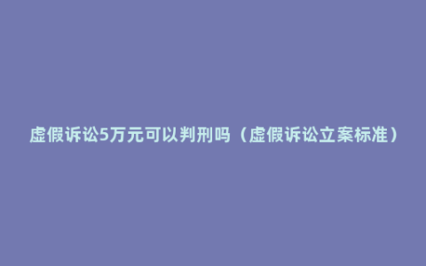 虚假诉讼5万元可以判刑吗（虚假诉讼立案标准）